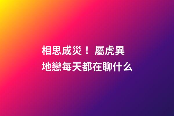 相思成災！屬虎異地戀每天都在聊什么